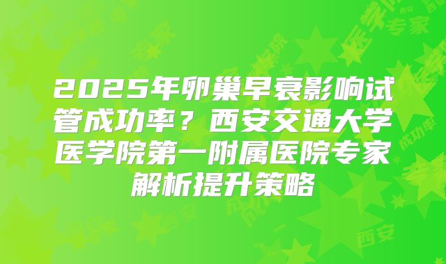 2025年卵巢早衰影响试管成功率?西安交通大学医学院第一附属医院专家解析提升策略