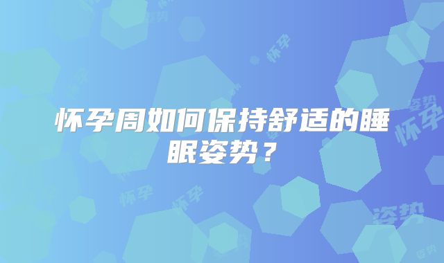怀孕周如何保持舒适的睡眠姿势？