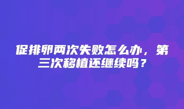 促排卵两次失败怎么办,第三次移植还继续吗?
