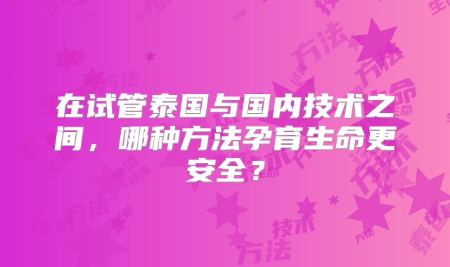 在试管泰国与国内技术之间，哪种方法孕育生命更安全？