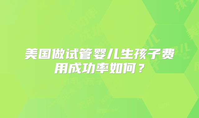 美国做试管婴儿生孩子费用成功率如何？