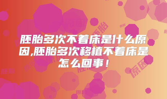 胚胎多次不着床是什么原因,胚胎多次移植不着床是怎么回事！