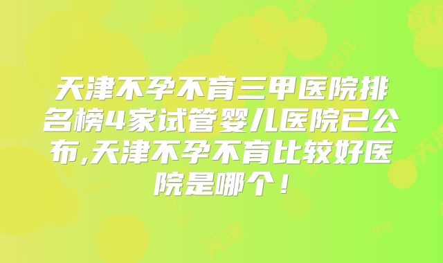 天津不孕不育三甲医院排名榜4家试管婴儿医院已公布,天津不孕不育比较好医院是哪个！