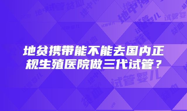地贫携带能不能去国内正规生殖医院做三代试管？