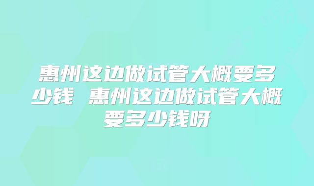 惠州这边做试管大概要多少钱 惠州这边做试管大概要多少钱呀