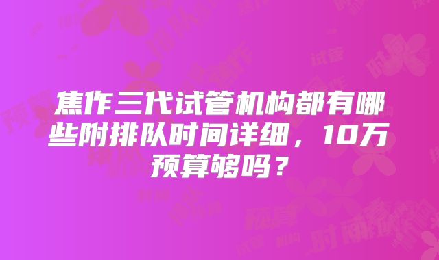 焦作三代试管机构都有哪些附排队时间详细，10万预算够吗？