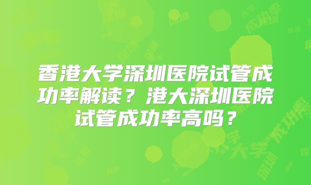 香港大学深圳医院试管成功率解读?港大深圳医院试管成功率高吗?