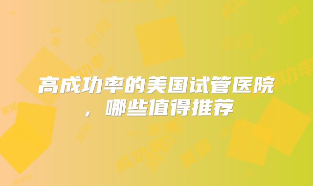 高成功率的美国试管医院，哪些值得推荐