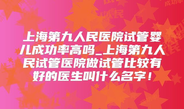 上海第九人民医院试管婴儿成功率高吗_上海第九人民试管医院做试管比较有好的医生叫什么名字！