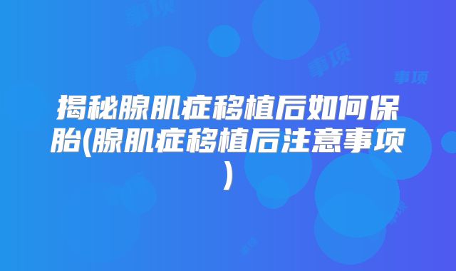 揭秘腺肌症移植后如何保胎(腺肌症移植后注意事项)