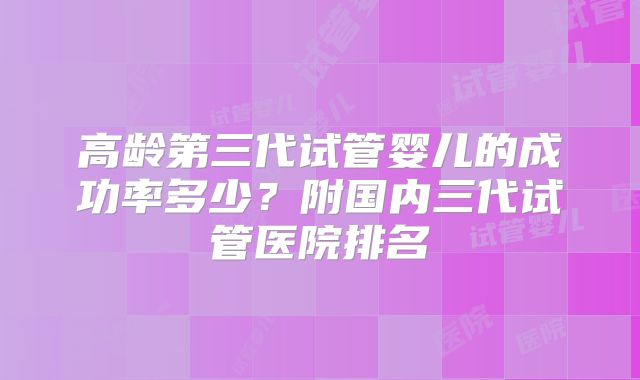 高龄第三代试管婴儿的成功率多少？附国内三代试管医院排名