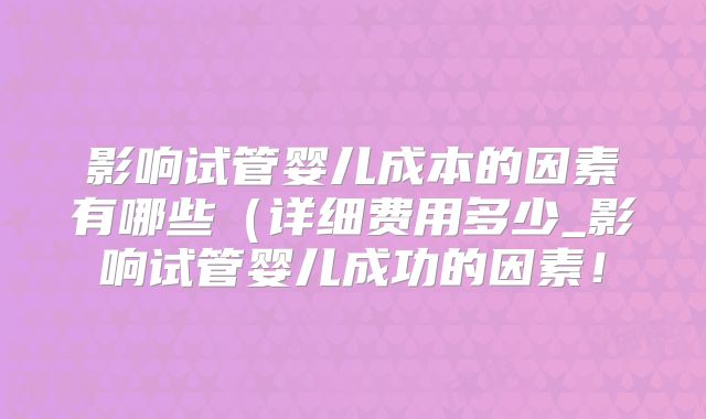 影响试管婴儿成本的因素有哪些（详细费用多少_影响试管婴儿成功的因素！