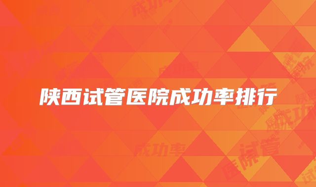 陕西试管医院成功率排行