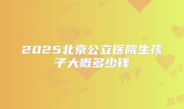 2025北京公立医院生孩子大概多少钱