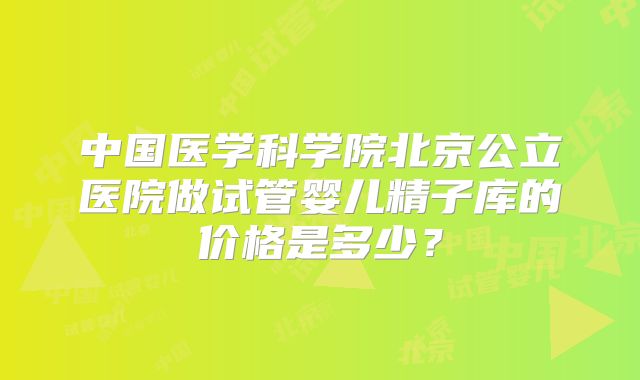 中国医学科学院北京公立医院做试管婴儿精子库的价格是多少？