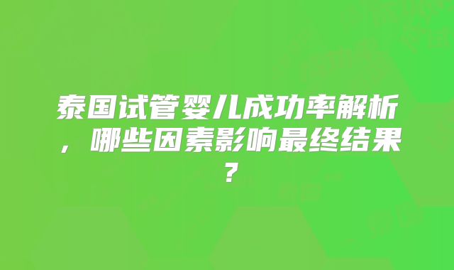 泰国试管婴儿成功率解析，哪些因素影响最终结果？