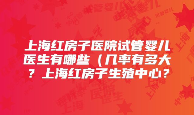 上海红房子医院试管婴儿医生有哪些（几率有多大？上海红房子生殖中心？