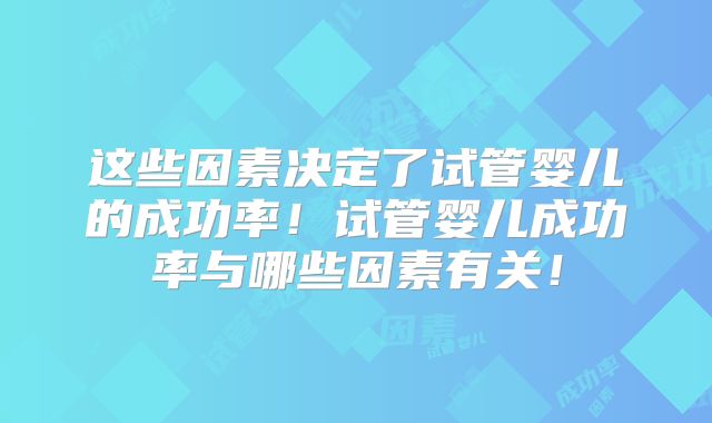 这些因素决定了试管婴儿的成功率！试管婴儿成功率与哪些因素有关！