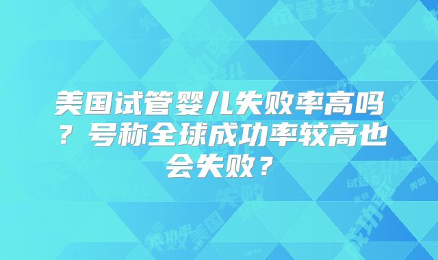 美国试管婴儿失败率高吗？号称全球成功率较高也会失败？