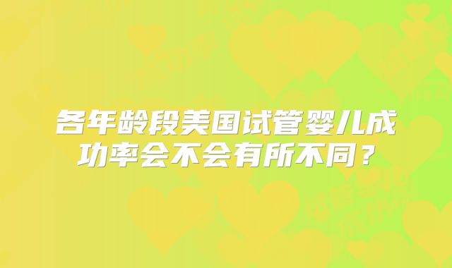 各年龄段美国试管婴儿成功率会不会有所不同？