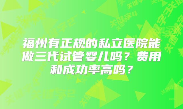福州有正规的私立医院能做三代试管婴儿吗？费用和成功率高吗？