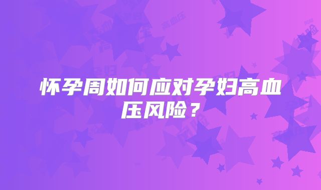 怀孕周如何应对孕妇高血压风险？