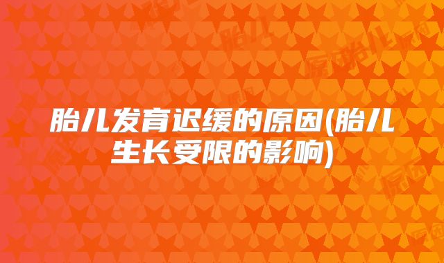 胎儿发育迟缓的原因(胎儿生长受限的影响)