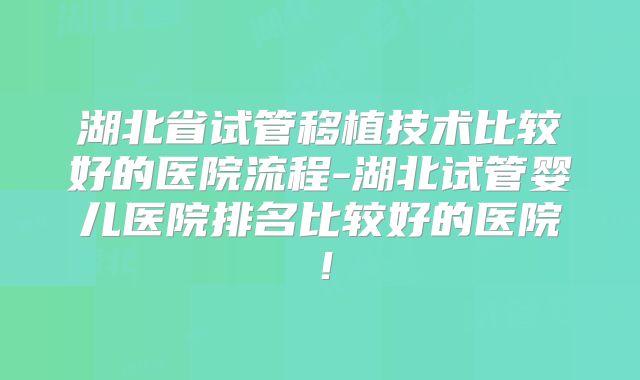 湖北省试管移植技术比较好的医院流程-湖北试管婴儿医院排名比较好的医院！