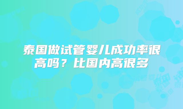 泰国做试管婴儿成功率很高吗?比国内高很多