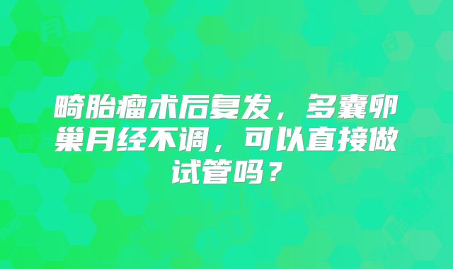 畸胎瘤术后复发,多囊卵巢月经不调,可以直接做试管吗?