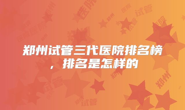 郑州试管三代医院排名榜，排名是怎样的