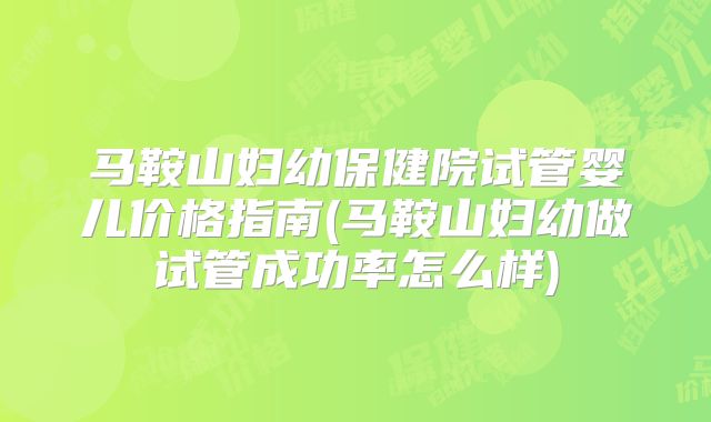 马鞍山妇幼保健院试管婴儿价格指南(马鞍山妇幼做试管成功率怎么样)