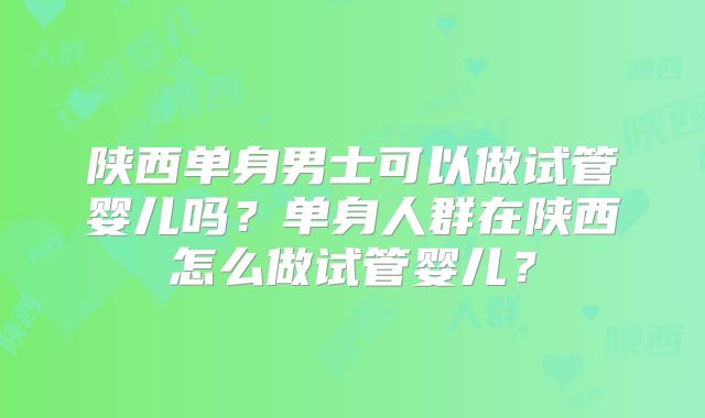 陕西单身男士可以做试管婴儿吗？单身人群在陕西怎么做试管婴儿？