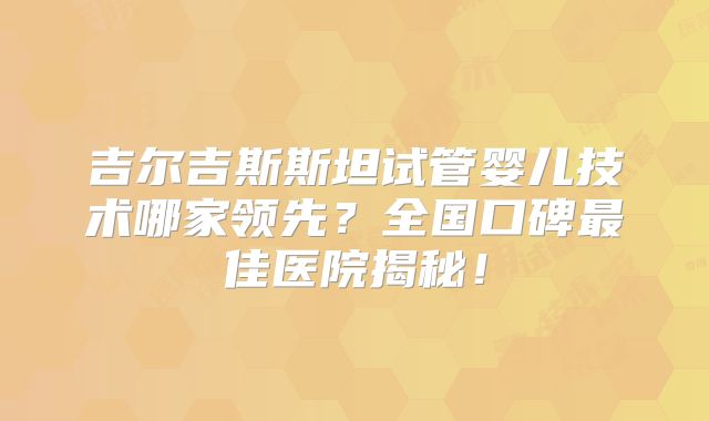 吉尔吉斯斯坦试管婴儿技术哪家领先？全国口碑最佳医院揭秘！