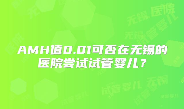 AMH值0.01可否在无锡的医院尝试试管婴儿？