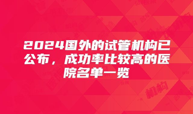 2024国外的试管机构已公布，成功率比较高的医院名单一览