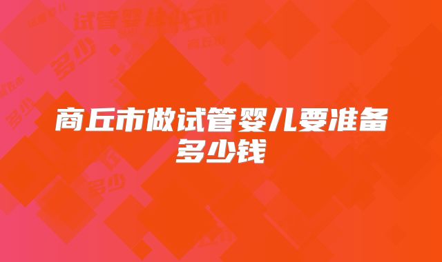 商丘市做试管婴儿要准备多少钱