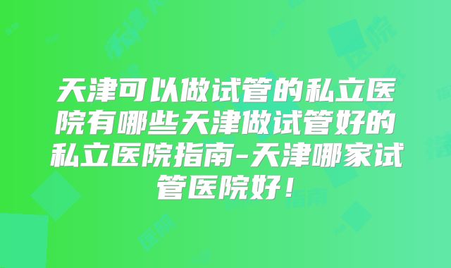 天津可以做试管的私立医院有哪些天津做试管好的私立医院指南-天津哪家试管医院好！