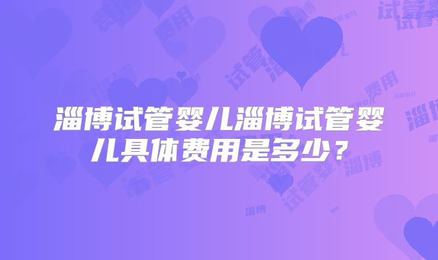 淄博试管婴儿淄博试管婴儿具体费用是多少？