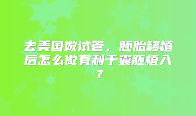 去美国做试管，胚胎移植后怎么做有利于囊胚植入？