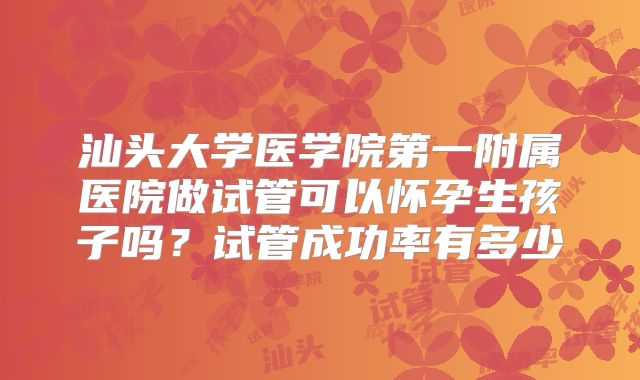 汕头大学医学院第一附属医院做试管可以怀孕生孩子吗？试管成功率有多少