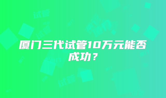 厦门三代试管10万元能否成功?