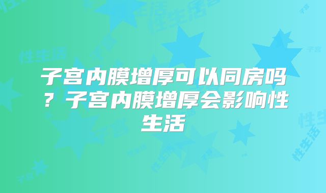 子宫内膜增厚可以同房吗？子宫内膜增厚会影响性生活