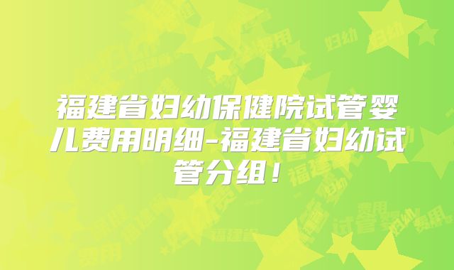 福建省妇幼保健院试管婴儿费用明细-福建省妇幼试管分组！