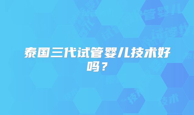泰国三代试管婴儿技术好吗？