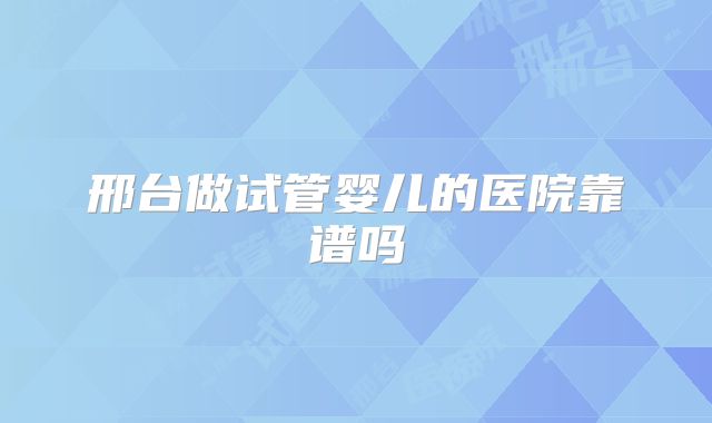 邢台做试管婴儿的医院靠谱吗