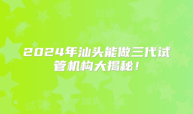 2024年汕头能做三代试管机构大揭秘！