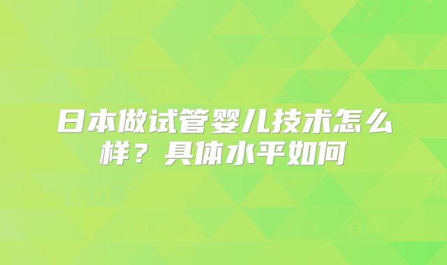 日本做试管婴儿技术怎么样？具体水平如何