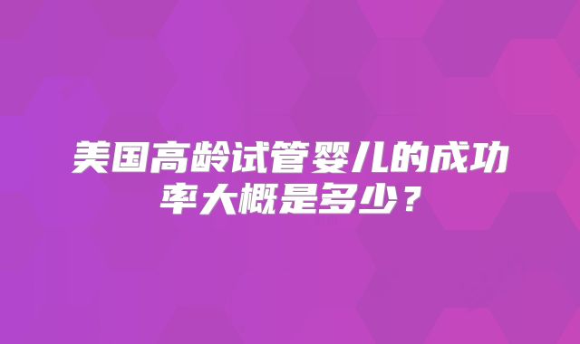 美国高龄试管婴儿的成功率大概是多少？