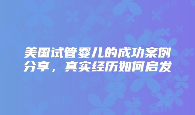 美国试管婴儿的成功案例分享，真实经历如何启发